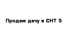 Продам дачу в СНТ 5 